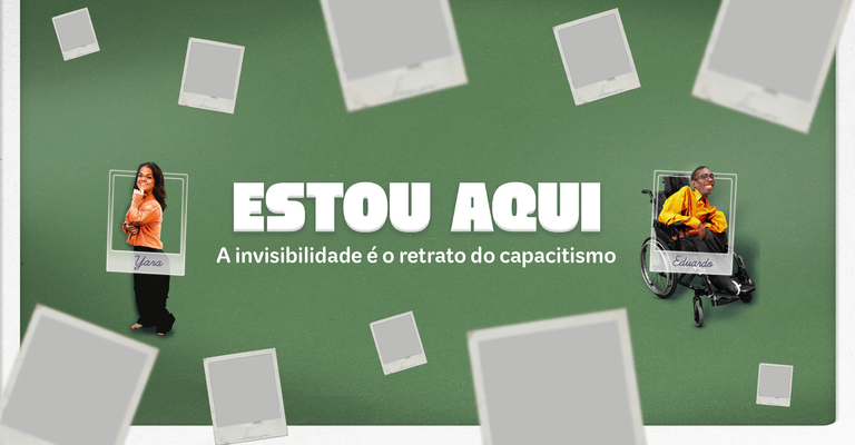 A imagem é um cartaz verde com a frase "ESTOU AQUI" no centro. Abaixo, diz "A invisibilidade é o retrato do capacitismo". Há fotos de Yara e Eduardo, que está em uma cadeira de rodas, com molduras de fotos vazias ao redor.