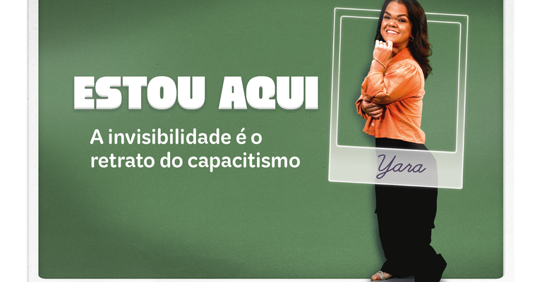 A imagem tem um fundo verde com o texto "ESTOU AQUI" e "A invisibilidade é o retrato do capacitismo". À direita, há uma mulher chamada Yara, dentro de uma moldura de foto instantânea.